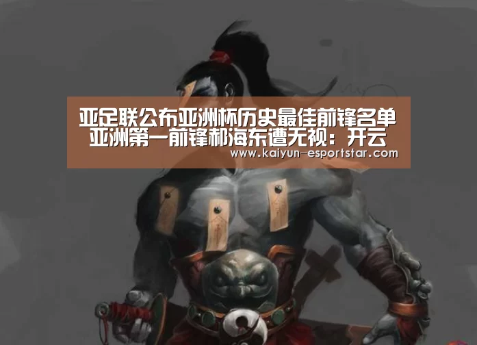亚足联公布亚洲杯历史最佳前锋名单 亚洲第一前锋郝海东遭无视:开云篮球(图1) 开云足球